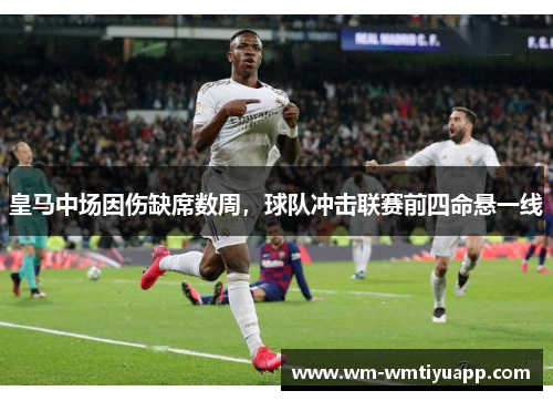 皇马中场因伤缺席数周，球队冲击联赛前四命悬一线