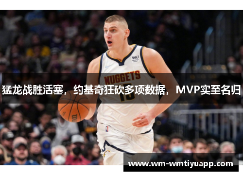 猛龙战胜活塞，约基奇狂砍多项数据，MVP实至名归