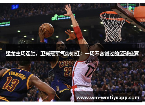 猛龙主场连胜，卫冕冠军气势如虹：一场不容错过的篮球盛宴