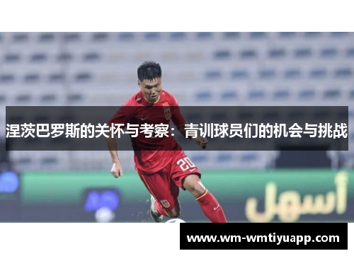 涅茨巴罗斯的关怀与考察：青训球员们的机会与挑战