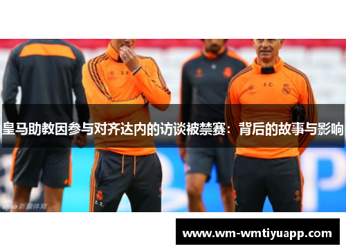 皇马助教因参与对齐达内的访谈被禁赛：背后的故事与影响