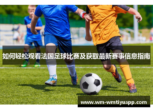 如何轻松观看法国足球比赛及获取最新赛事信息指南