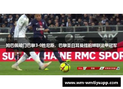 姆巴佩破门巴黎3-0胜尼斯，巴黎圣日耳曼提前蝉联法甲冠军