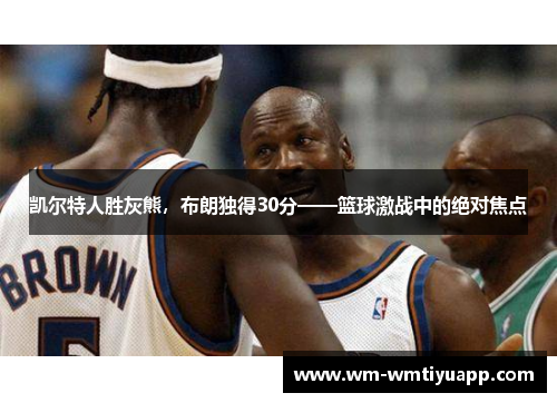凯尔特人胜灰熊，布朗独得30分——篮球激战中的绝对焦点