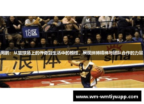 周鹏：从篮球场上的传奇到生活中的榜样，展现拼搏精神与团队合作的力量