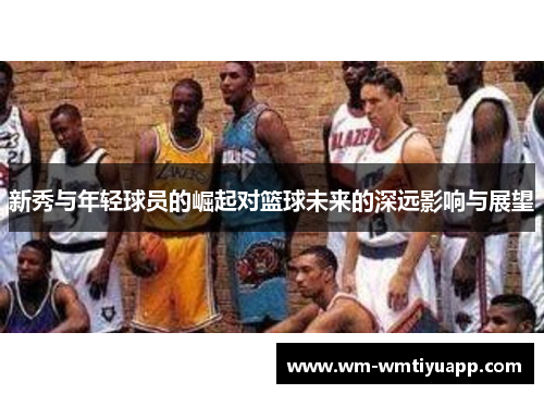 新秀与年轻球员的崛起对篮球未来的深远影响与展望
