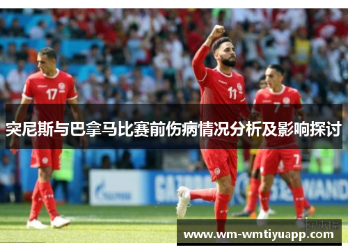 突尼斯与巴拿马比赛前伤病情况分析及影响探讨