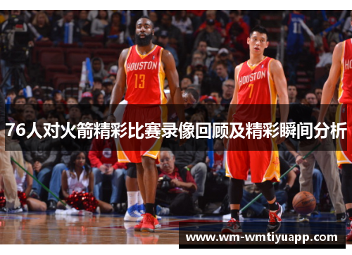 76人对火箭精彩比赛录像回顾及精彩瞬间分析