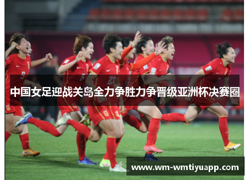 中国女足迎战关岛全力争胜力争晋级亚洲杯决赛圈