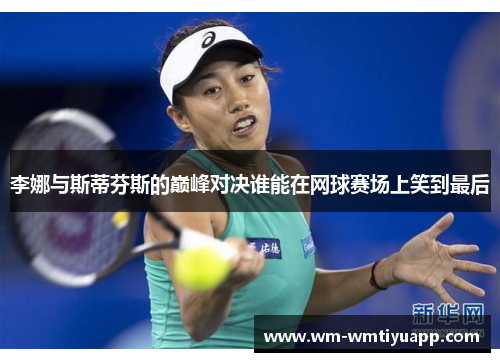 李娜与斯蒂芬斯的巅峰对决谁能在网球赛场上笑到最后